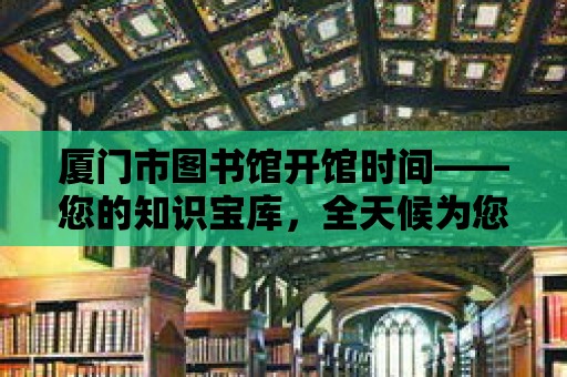 廈門市圖書館開館時間——您的知識寶庫，全天候為您服務