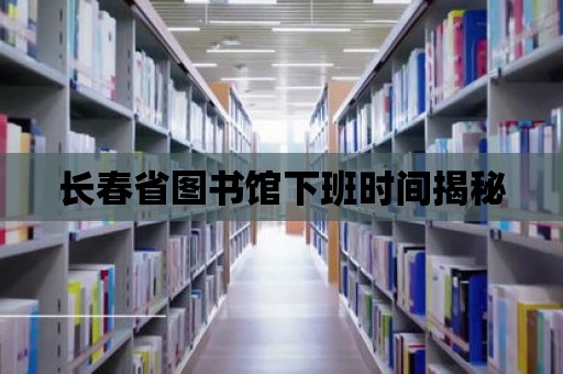 長春省圖書館下班時間揭秘