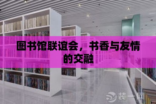 圖書館聯(lián)誼會，書香與友情的交融