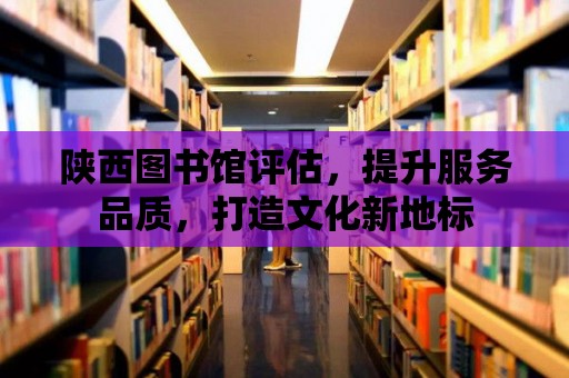 陜西圖書館評估，提升服務品質，打造文化新地標