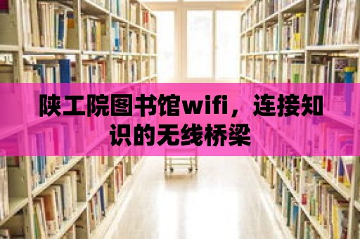 陜工院圖書館wifi，連接知識的無線橋梁