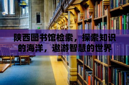 陜西圖書館檢索，探索知識的海洋，遨游智慧的世界