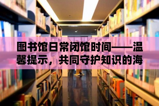 圖書館日常閉館時間——溫馨提示，共同守護知識的海洋