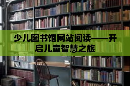 少兒圖書館網站閱讀——開啟兒童智慧之旅