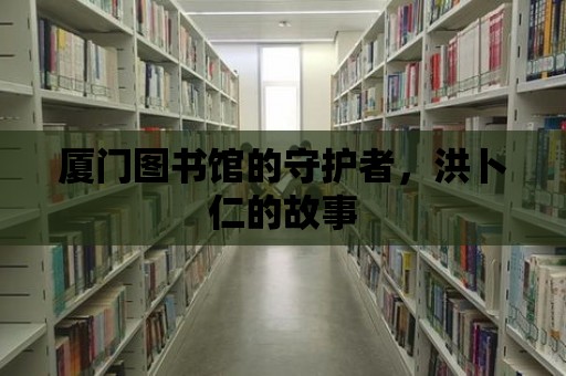 廈門圖書館的守護者，洪卜仁的故事