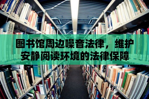 圖書館周邊噪音法律，維護安靜閱讀環境的法律保障