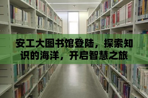 安工大圖書館登陸，探索知識(shí)的海洋，開啟智慧之旅