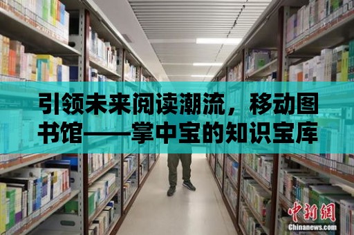 引領未來閱讀潮流，移動圖書館——掌中寶的知識寶庫