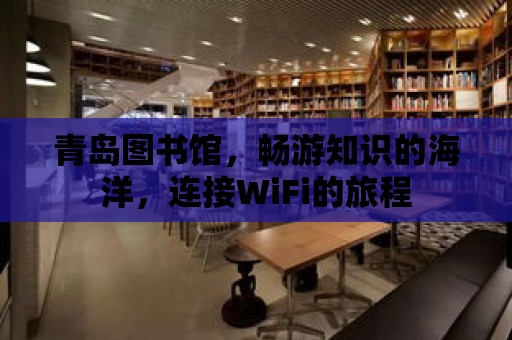 青島圖書館，暢游知識的海洋，連接WiFi的旅程