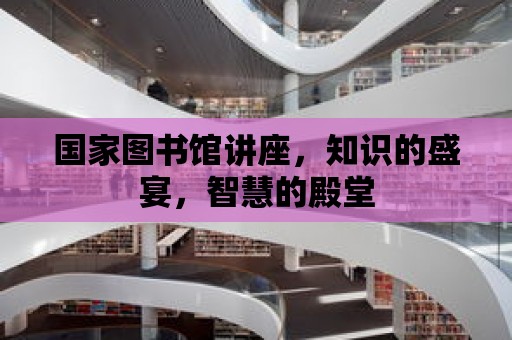 國家圖書館講座，知識的盛宴，智慧的殿堂