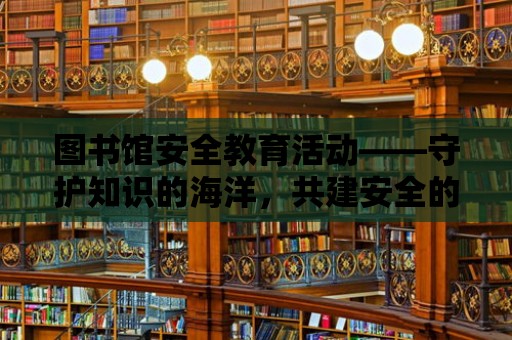 圖書館安全教育活動——守護(hù)知識的海洋，共建安全的學(xué)習(xí)環(huán)境