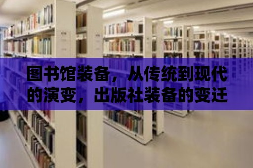 圖書館裝備，從傳統到現代的演變，出版社裝備的變遷