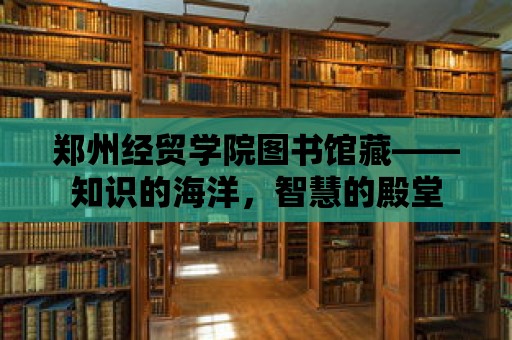 鄭州經貿學院圖書館藏——知識的海洋，智慧的殿堂