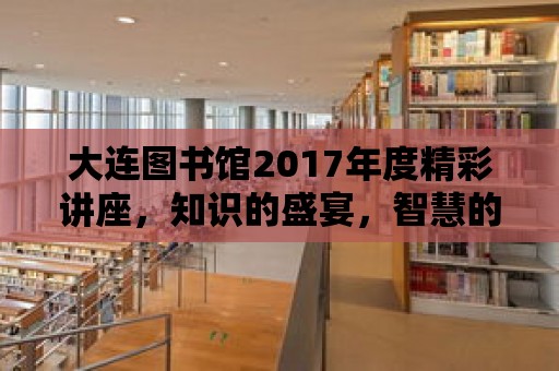 大連圖書館2017年度精彩講座，知識的盛宴，智慧的交流