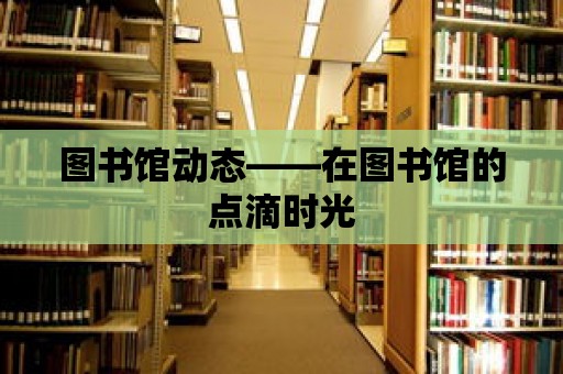 圖書館動態——在圖書館的點滴時光