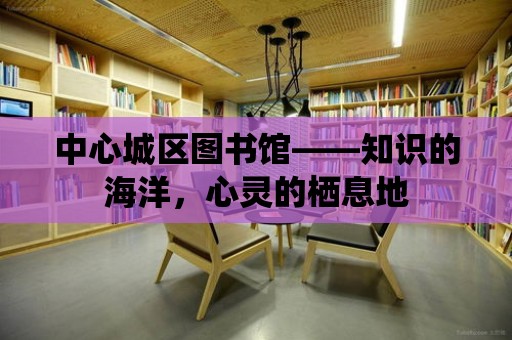 中心城區圖書館——知識的海洋，心靈的棲息地