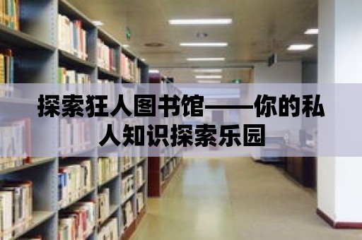 探索狂人圖書館——你的私人知識(shí)探索樂(lè)園