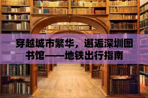 穿越城市繁華，邂逅深圳圖書館——地鐵出行指南