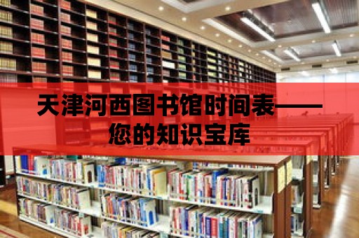 天津河西圖書館時間表——您的知識寶庫