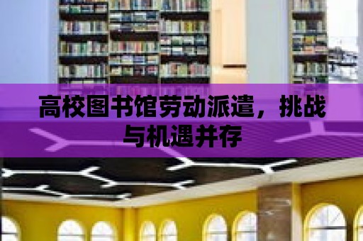 高校圖書館勞動派遣，挑戰與機遇并存