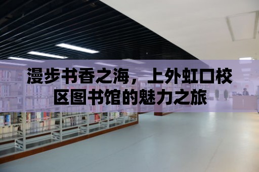 漫步書香之海，上外虹口校區圖書館的魅力之旅