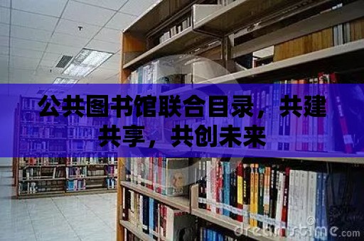 公共圖書館聯合目錄，共建共享，共創未來