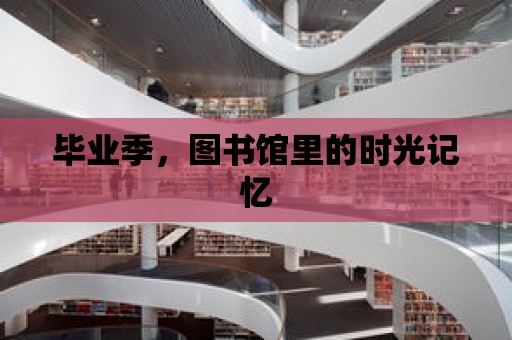 畢業季，圖書館里的時光記憶