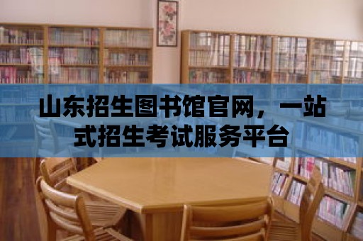 山東招生圖書館官網，一站式招生考試服務平臺