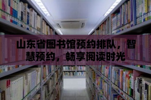 山東省圖書館預約排隊，智慧預約，暢享閱讀時光