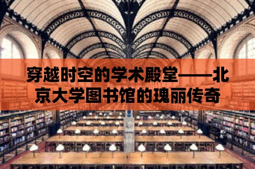 穿越時空的學術殿堂——北京大學圖書館的瑰麗傳奇