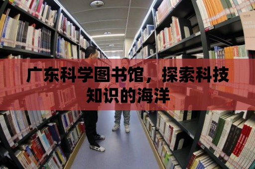 廣東科學圖書館，探索科技知識的海洋