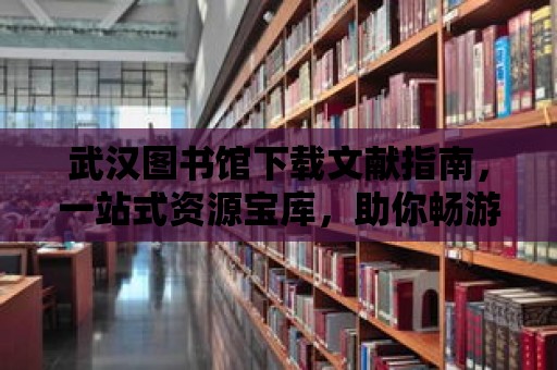 武漢圖書館下載文獻指南，一站式資源寶庫，助你暢游知識海洋