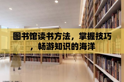 圖書館讀書方法，掌握技巧，暢游知識的海洋