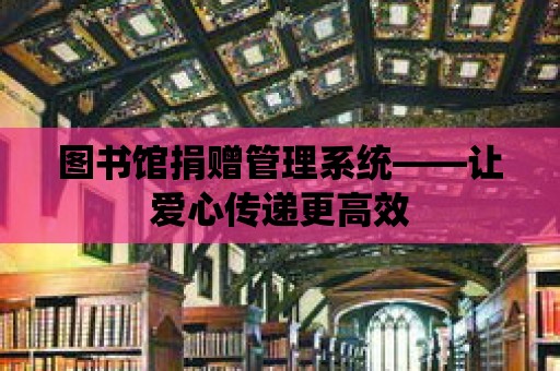 圖書館捐贈管理系統——讓愛心傳遞更高效