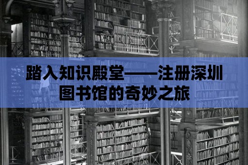 踏入知識殿堂——注冊深圳圖書館的奇妙之旅