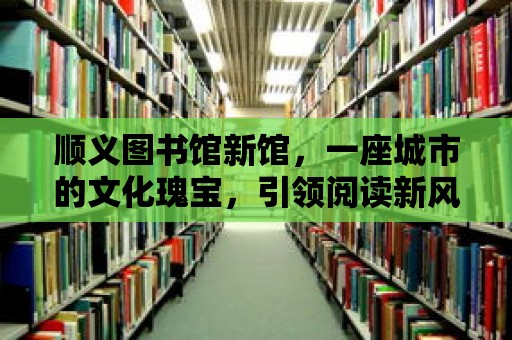 順義圖書館新館，一座城市的文化瑰寶，引領閱讀新風尚