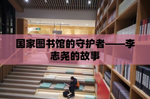 國家圖書館的守護者——李志堯的故事