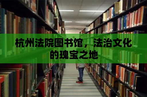 杭州法院圖書館，法治文化的瑰寶之地