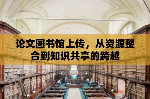 論文圖書館上傳，從資源整合到知識(shí)共享的跨越