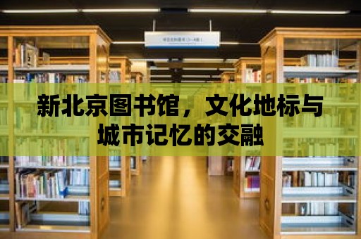 新北京圖書館，文化地標與城市記憶的交融