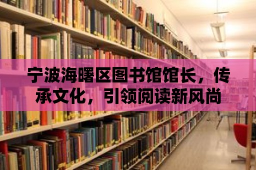 寧波海曙區圖書館館長，傳承文化，引領閱讀新風尚