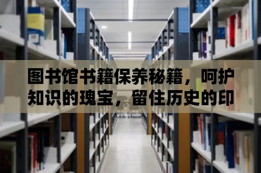 圖書館書籍保養(yǎng)秘籍，呵護知識的瑰寶，留住歷史的印記