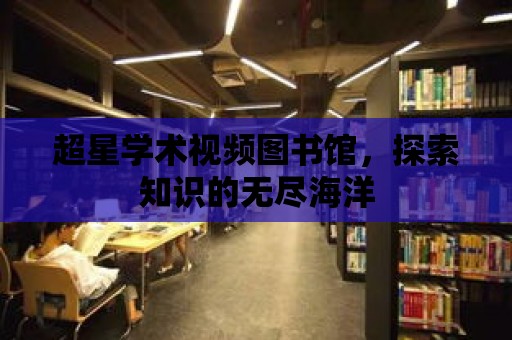 超星學術視頻圖書館，探索知識的無盡海洋