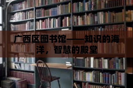 廣西區圖書館——知識的海洋，智慧的殿堂