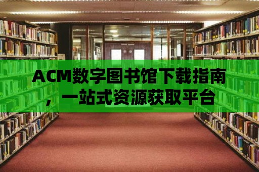 ACM數字圖書館下載指南，一站式資源獲取平臺