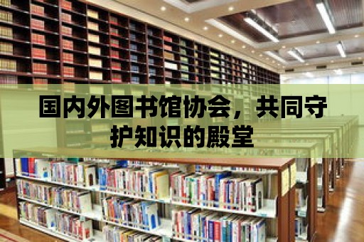 國內外圖書館協會，共同守護知識的殿堂