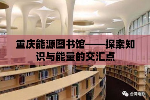 重慶能源圖書館——探索知識(shí)與能量的交匯點(diǎn)