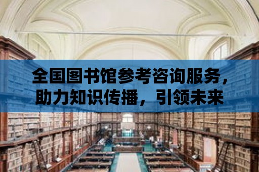 全國圖書館參考咨詢服務，助力知識傳播，引領未來