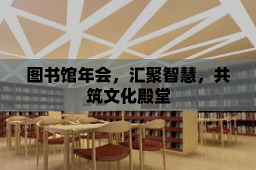 圖書館年會，匯聚智慧，共筑文化殿堂