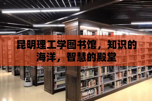 昆明理工學圖書館，知識的海洋，智慧的殿堂